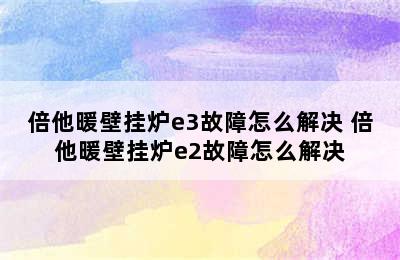 倍他暖壁挂炉e3故障怎么解决 倍他暖壁挂炉e2故障怎么解决